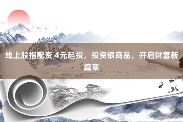 线上股指配资 4元起投，投资银商品，开启财富新篇章