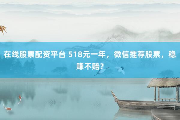 在线股票配资平台 518元一年，微信推荐股票，稳赚不赔？