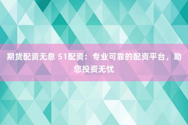 期货配资无息 51配资：专业可靠的配资平台，助您投资无忧