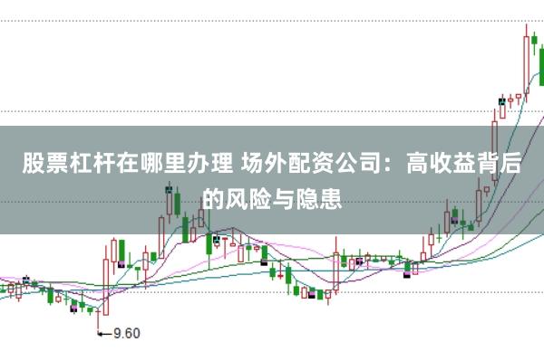股票杠杆在哪里办理 场外配资公司：高收益背后的风险与隐患