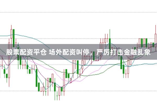股票配资平仓 场外配资叫停，严厉打击金融乱象