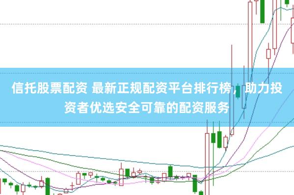 信托股票配资 最新正规配资平台排行榜，助力投资者优选安全可靠的配资服务