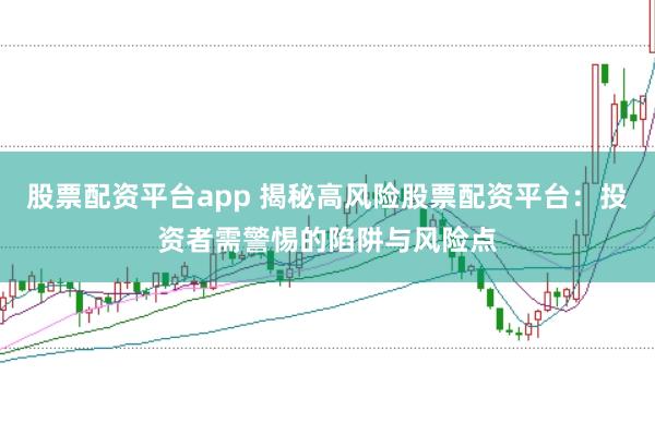 股票配资平台app 揭秘高风险股票配资平台：投资者需警惕的陷阱与风险点