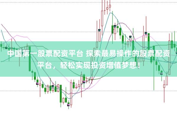 中国第一股票配资平台 探索最易操作的股票配资平台，轻松实现投资增值梦想！