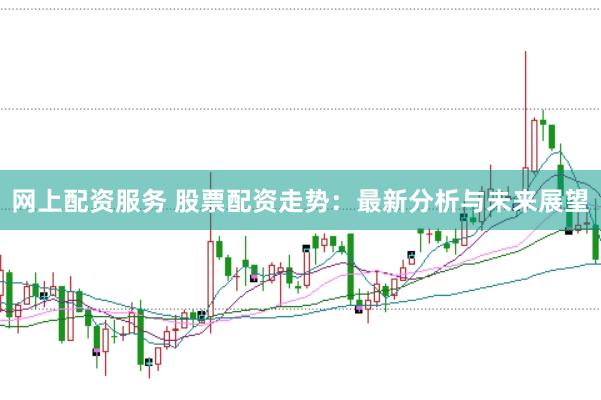 网上配资服务 股票配资走势：最新分析与未来展望