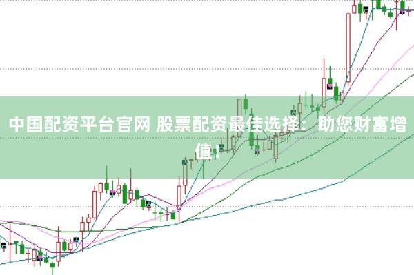 中国配资平台官网 股票配资最佳选择：助您财富增值！