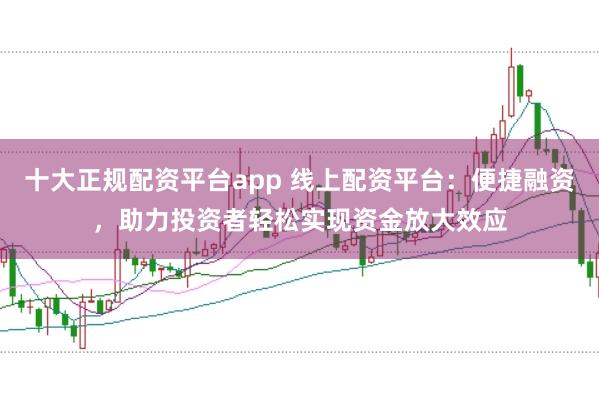 十大正规配资平台app 线上配资平台：便捷融资，助力投资者轻松实现资金放大效应
