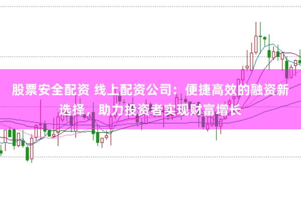 股票安全配资 线上配资公司：便捷高效的融资新选择，助力投资者实现财富增长