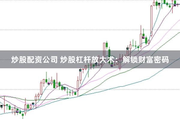 炒股配资公司 炒股杠杆放大术：解锁财富密码