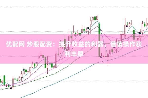 优配网 炒股配资：提升收益的利器，谨慎操作获利丰厚
