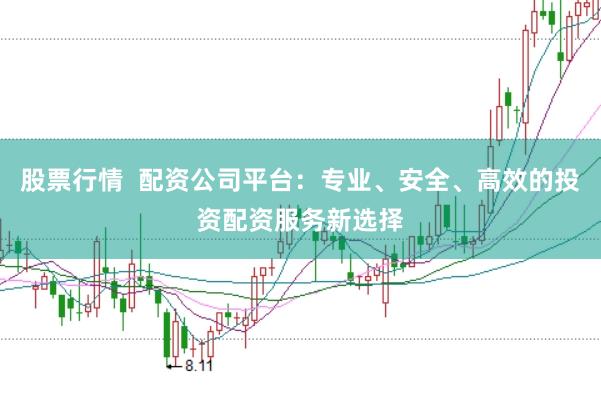 股票行情  配资公司平台：专业、安全、高效的投资配资服务新选择