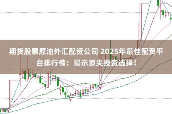 期货股票原油外汇配资公司 2025年最佳配资平台排行榜：揭示顶尖投资选择！