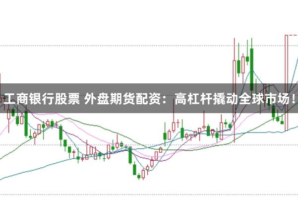 工商银行股票 外盘期货配资：高杠杆撬动全球市场！