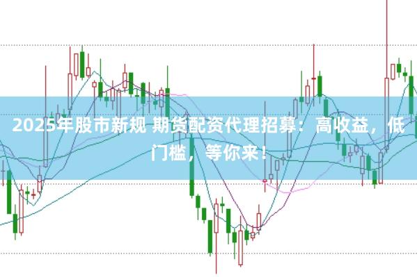 2025年股市新规 期货配资代理招募：高收益，低门槛，等你来！