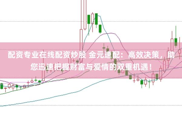 配资专业在线配资炒股 金元速配：高效决策，助您迅速把握财富与爱情的双重机遇！