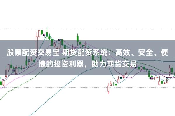 股票配资交易宝 期货配资系统：高效、安全、便捷的投资利器，助力期货交易