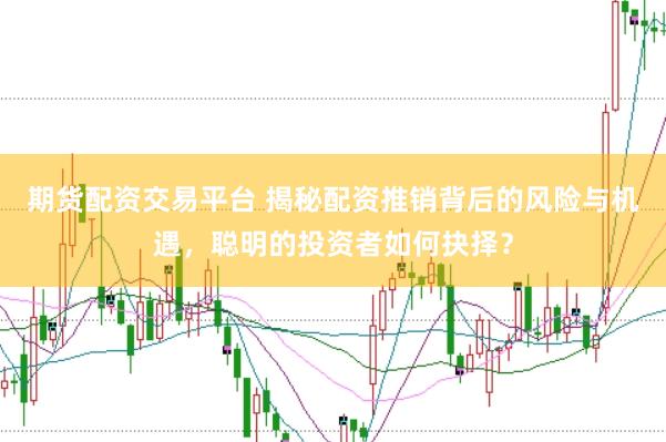 期货配资交易平台 揭秘配资推销背后的风险与机遇，聪明的投资者如何抉择？