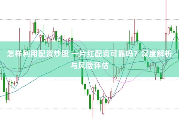 怎样利用配资炒股 一片红配资可靠吗？深度解析与风险评估