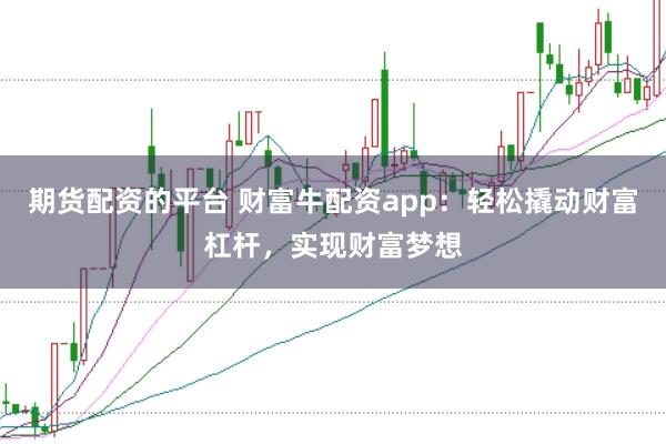 期货配资的平台 财富牛配资app：轻松撬动财富杠杆，实现财富梦想