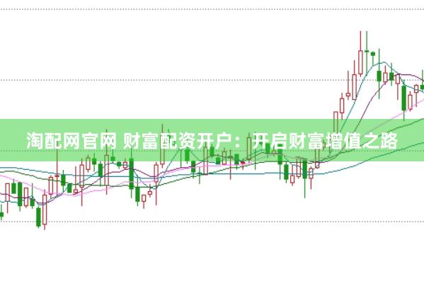 淘配网官网 财富配资开户：开启财富增值之路