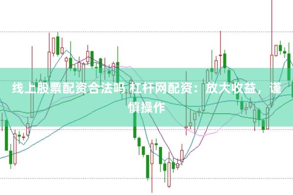 线上股票配资合法吗 杠杆网配资：放大收益，谨慎操作