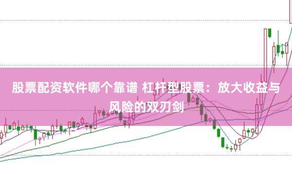 股票配资软件哪个靠谱 杠杆型股票：放大收益与风险的双刃剑
