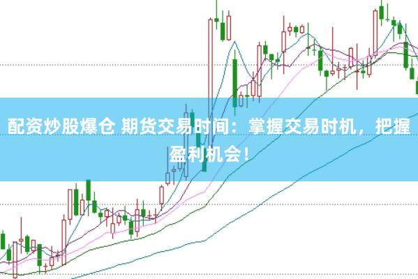 配资炒股爆仓 期货交易时间：掌握交易时机，把握盈利机会！