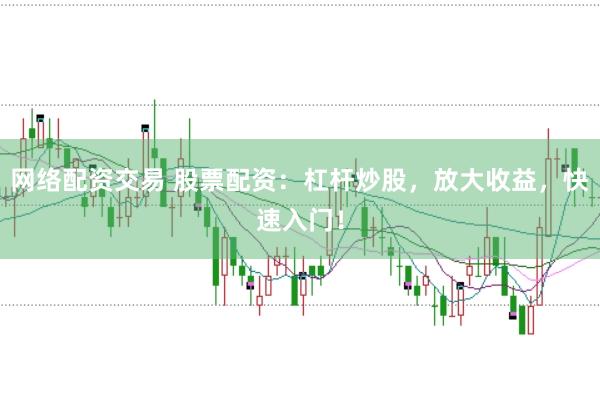 网络配资交易 股票配资：杠杆炒股，放大收益，快速入门！