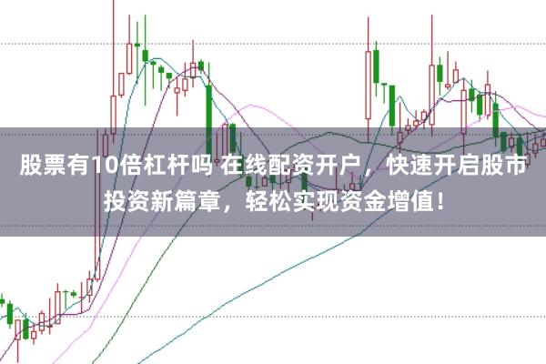 股票有10倍杠杆吗 在线配资开户，快速开启股市投资新篇章，轻松实现资金增值！
