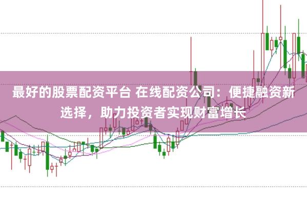 最好的股票配资平台 在线配资公司：便捷融资新选择，助力投资者实现财富增长