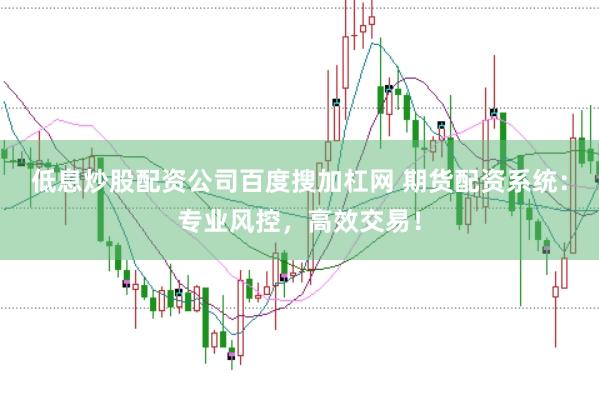 低息炒股配资公司百度搜加杠网 期货配资系统：专业风控，高效交易！