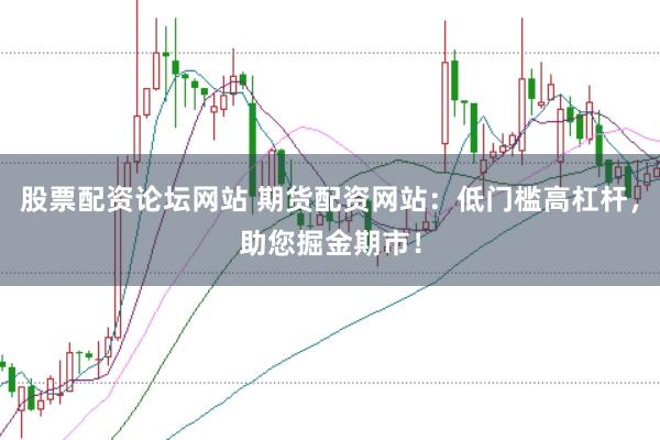 股票配资论坛网站 期货配资网站：低门槛高杠杆，助您掘金期市！
