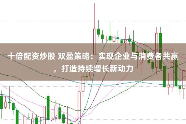 十倍配资炒股 双盈策略：实现企业与消费者共赢，打造持续增长新动力