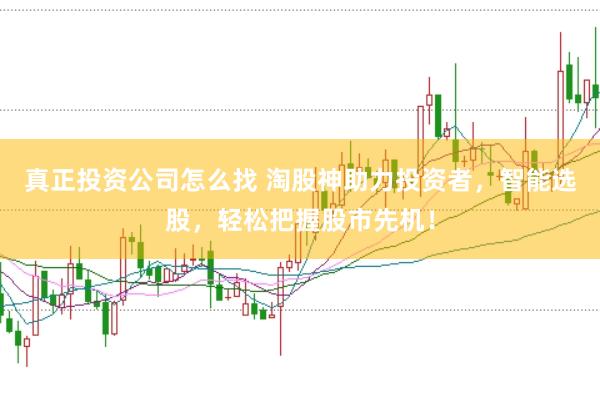 真正投资公司怎么找 淘股神助力投资者，智能选股，轻松把握股市先机！