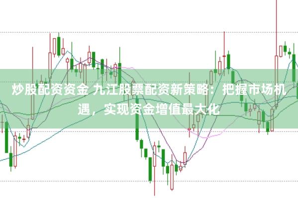 炒股配资资金 九江股票配资新策略：把握市场机遇，实现资金增值最大化