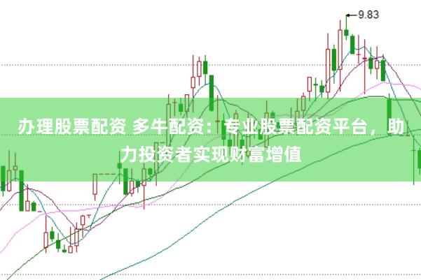 办理股票配资 多牛配资：专业股票配资平台，助力投资者实现财富增值