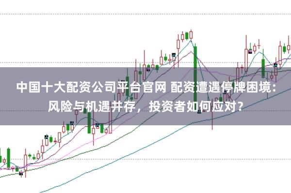 中国十大配资公司平台官网 配资遭遇停牌困境：风险与机遇并存，投资者如何应对？
