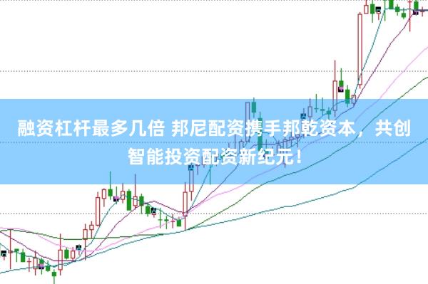 融资杠杆最多几倍 邦尼配资携手邦乾资本，共创智能投资配资新纪元！