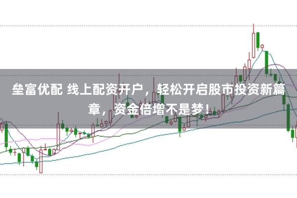 垒富优配 线上配资开户，轻松开启股市投资新篇章，资金倍增不是梦！