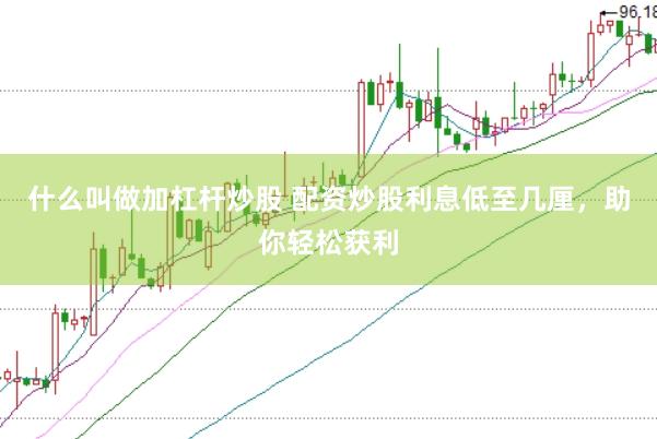 什么叫做加杠杆炒股 配资炒股利息低至几厘，助你轻松获利