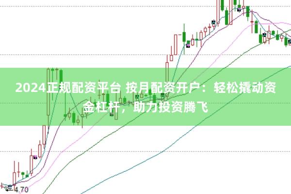 2024正规配资平台 按月配资开户：轻松撬动资金杠杆，助力投资腾飞