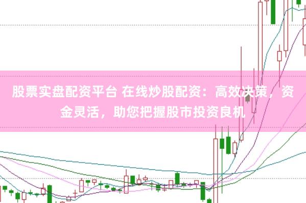 股票实盘配资平台 在线炒股配资：高效决策，资金灵活，助您把握股市投资良机