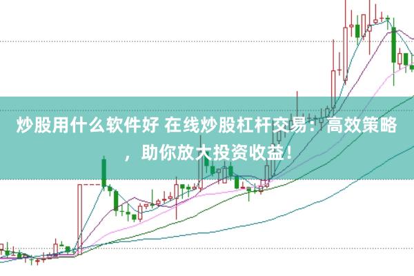 炒股用什么软件好 在线炒股杠杆交易：高效策略，助你放大投资收益！