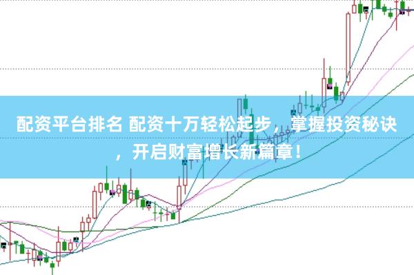 配资平台排名 配资十万轻松起步，掌握投资秘诀，开启财富增长新篇章！