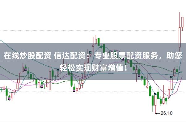 在线炒股配资 信达配资：专业股票配资服务，助您轻松实现财富增值！