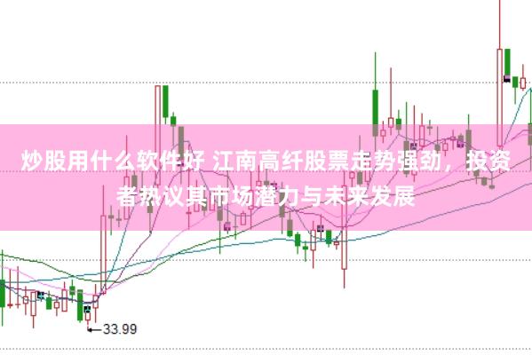 炒股用什么软件好 江南高纤股票走势强劲，投资者热议其市场潜力与未来发展