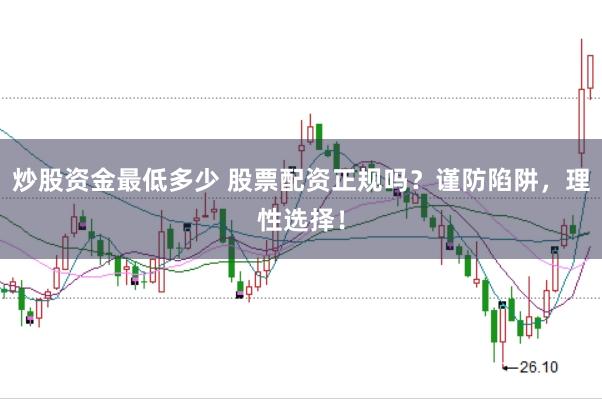 炒股资金最低多少 股票配资正规吗？谨防陷阱，理性选择！