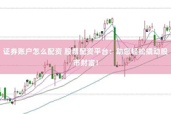 证券账户怎么配资 股票配资平台：助您轻松撬动股市财富！