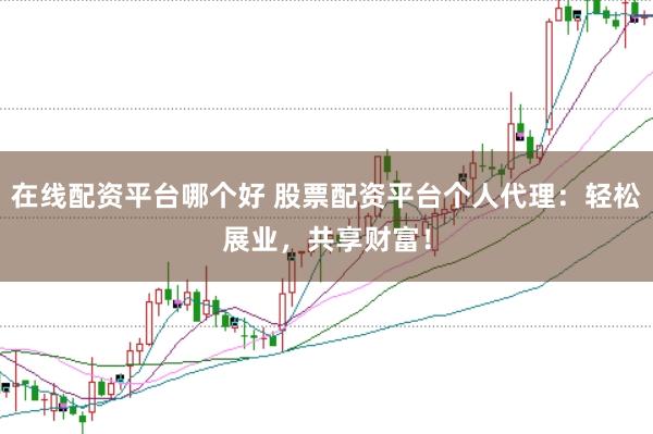 在线配资平台哪个好 股票配资平台个人代理：轻松展业，共享财富！