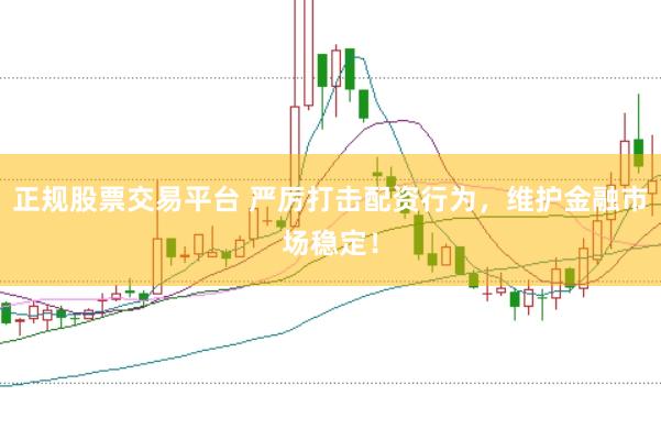正规股票交易平台 严厉打击配资行为，维护金融市场稳定！